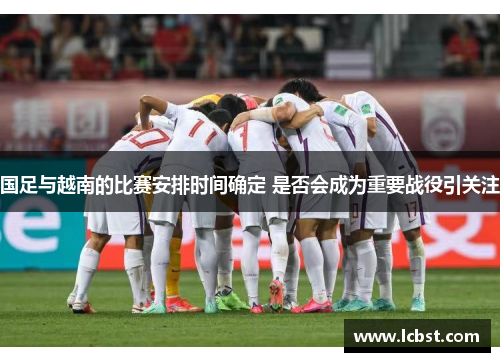 国足与越南的比赛安排时间确定 是否会成为重要战役引关注