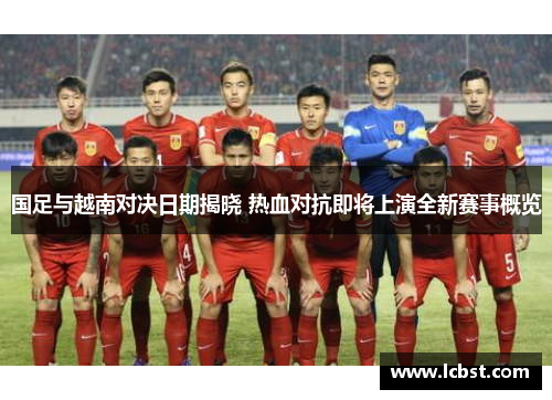 国足与越南对决日期揭晓 热血对抗即将上演全新赛事概览