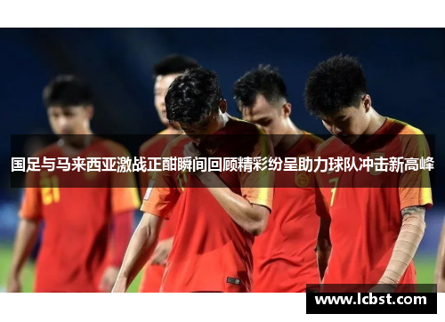 国足与马来西亚激战正酣瞬间回顾精彩纷呈助力球队冲击新高峰