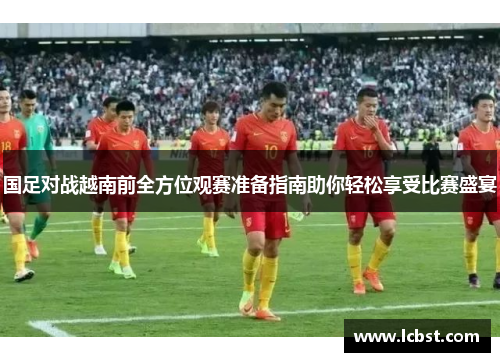 国足对战越南前全方位观赛准备指南助你轻松享受比赛盛宴