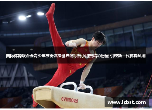 国际体操联合会青少年节奏体操世界锦标赛小组赛精彩纷呈 引领新一代体操风潮