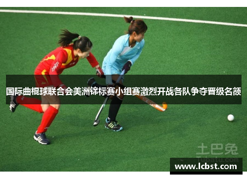 国际曲棍球联合会美洲锦标赛小组赛激烈开战各队争夺晋级名额