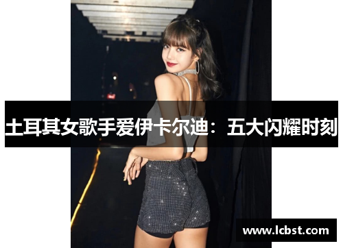 土耳其女歌手爱伊卡尔迪：五大闪耀时刻