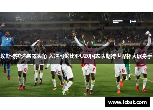 埃斯特拉达崭露头角 入选哥伦比亚U20国家队期待世界杯大展身手