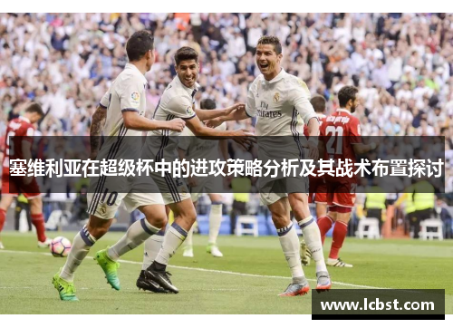 塞维利亚在超级杯中的进攻策略分析及其战术布置探讨