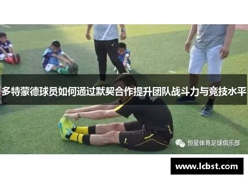 多特蒙德球员如何通过默契合作提升团队战斗力与竞技水平