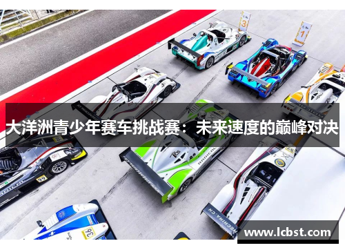 大洋洲青少年赛车挑战赛：未来速度的巅峰对决