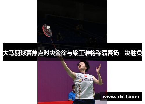 大马羽球赛焦点对决金徐与梁王谁将称霸赛场一决胜负