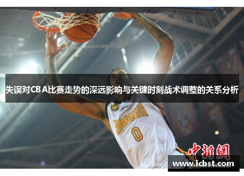 失误对CBA比赛走势的深远影响与关键时刻战术调整的关系分析 失误对CBA比赛走势的深远影响与关键时刻战术调整的关系分析