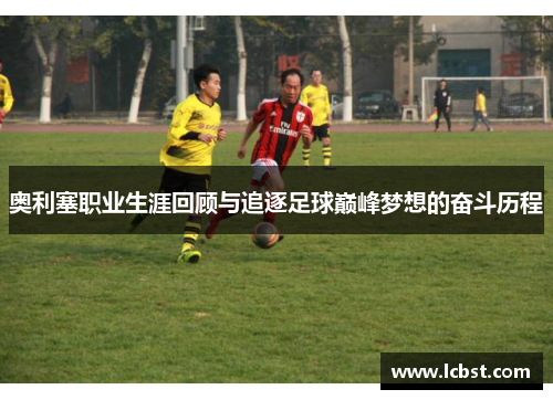 奥利塞职业生涯回顾与追逐足球巅峰梦想的奋斗历程 奥利塞职业生涯回顾与追逐足球巅峰梦想的奋斗历程