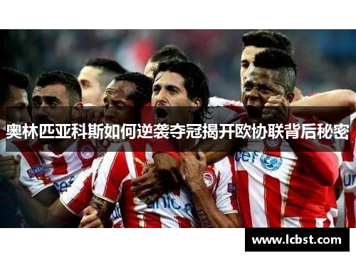 奥林匹亚科斯如何逆袭夺冠揭开欧协联背后秘密