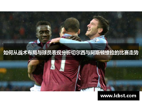 如何从战术布局与球员表现分析切尔西与阿斯顿维拉的比赛走势 如何从战术布局与球员表现分析切尔西与阿斯顿维拉的比赛走势