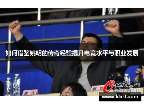 如何借鉴姚明的传奇经验提升电竞水平与职业发展 如何借鉴姚明的传奇经验提升电竞水平与职业发展