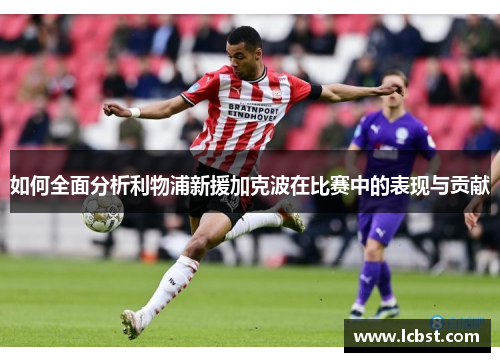 如何全面分析利物浦新援加克波在比赛中的表现与贡献 如何全面分析利物浦新援加克波在比赛中的表现与贡献