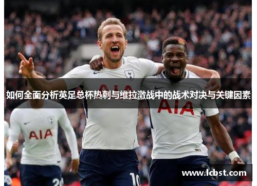 如何全面分析英足总杯热刺与维拉激战中的战术对决与关键因素 如何全面分析英足总杯热刺与维拉激战中的战术对决与关键因素