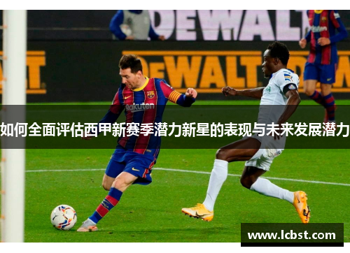 如何全面评估西甲新赛季潜力新星的表现与未来发展潜力