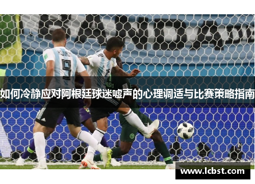 如何冷静应对阿根廷球迷嘘声的心理调适与比赛策略指南 如何冷静应对阿根廷球迷嘘声的心理调适与比赛策略指南
