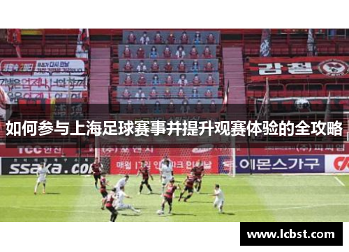 如何参与上海足球赛事并提升观赛体验的全攻略 如何参与上海足球赛事并提升观赛体验的全攻略