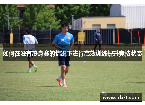 如何在没有热身赛的情况下进行高效训练提升竞技状态