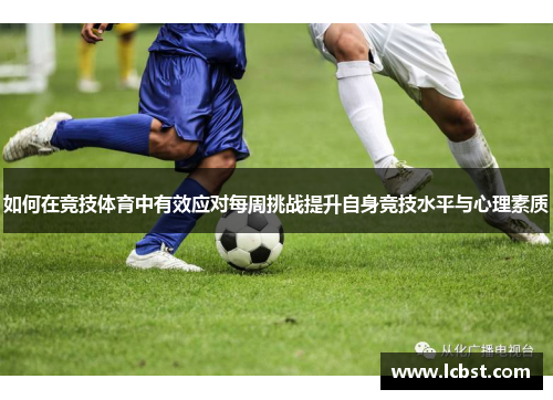 如何在竞技体育中有效应对每周挑战提升自身竞技水平与心理素质 如何在竞技体育中有效应对每周挑战提升自身竞技水平与心理素质
