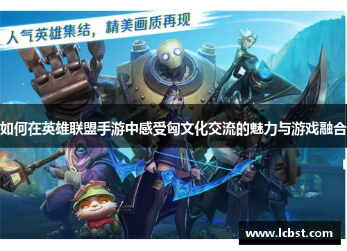 如何在英雄联盟手游中感受匈文化交流的魅力与游戏融合 如何在英雄联盟手游中感受匈文化交流的魅力与游戏融合