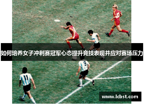 如何培养女子冲刺赛冠军心态提升竞技表现并应对赛场压力 如何培养女子冲刺赛冠军心态提升竞技表现并应对赛场压力