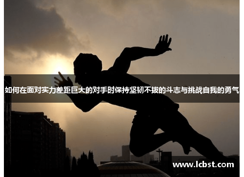如何在面对实力差距巨大的对手时保持坚韧不拔的斗志与挑战自我的勇气