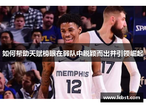 如何帮助天赋榜眼在弱队中脱颖而出并引领崛起 如何帮助天赋榜眼在弱队中脱颖而出并引领崛起