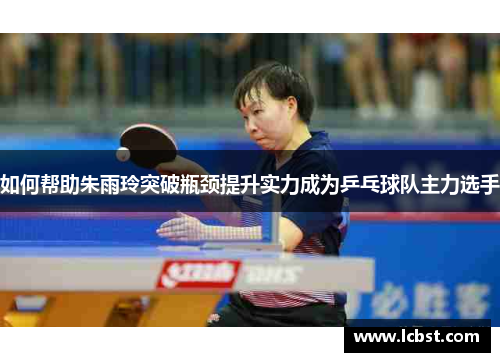 如何帮助朱雨玲突破瓶颈提升实力成为乒乓球队主力选手 如何帮助朱雨玲突破瓶颈提升实力成为乒乓球队主力选手