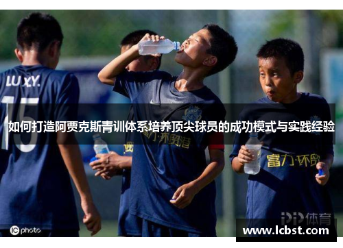 如何打造阿贾克斯青训体系培养顶尖球员的成功模式与实践经验