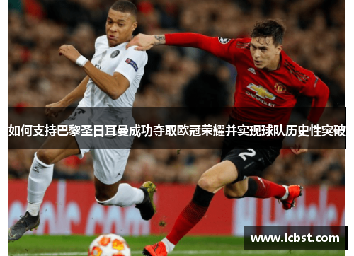 如何支持巴黎圣日耳曼成功夺取欧冠荣耀并实现球队历史性突破
