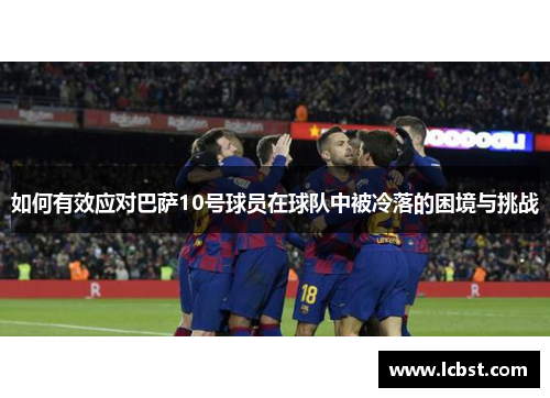 如何有效应对巴萨10号球员在球队中被冷落的困境与挑战