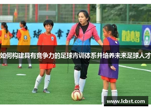 如何构建具有竞争力的足球青训体系并培养未来足球人才 如何构建具有竞争力的足球青训体系并培养未来足球人才