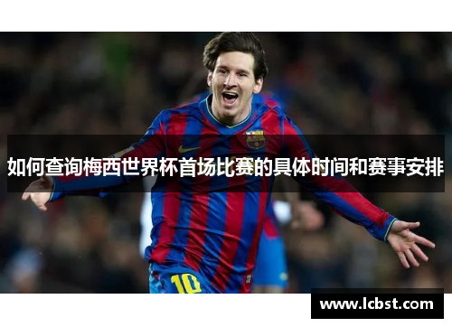 如何查询梅西世界杯首场比赛的具体时间和赛事安排 如何查询梅西世界杯首场比赛的具体时间和赛事安排