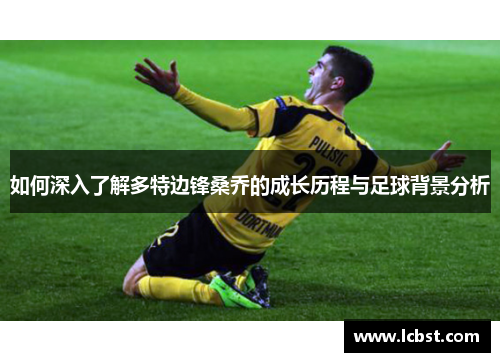 如何深入了解多特边锋桑乔的成长历程与足球背景分析 如何深入了解多特边锋桑乔的成长历程与足球背景分析