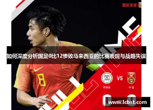如何深度分析国足0比12惨败马来西亚的比赛表现与战略失误