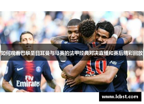 如何观看巴黎圣日耳曼与马赛的法甲经典对决直播和赛后精彩回放