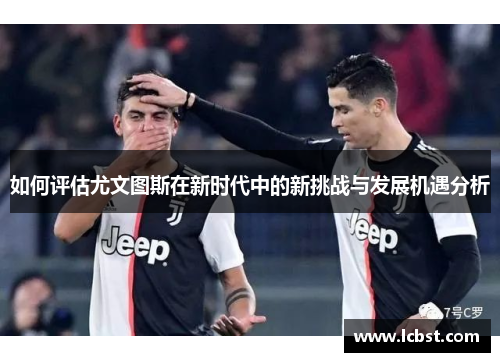 如何评估尤文图斯在新时代中的新挑战与发展机遇分析 如何评估尤文图斯在新时代中的新挑战与发展机遇分析