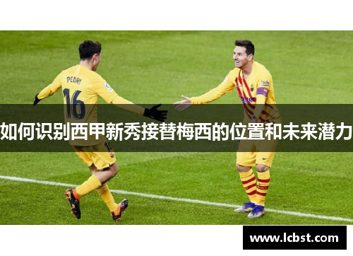 如何识别西甲新秀接替梅西的位置和未来潜力 如何识别西甲新秀接替梅西的位置和未来潜力