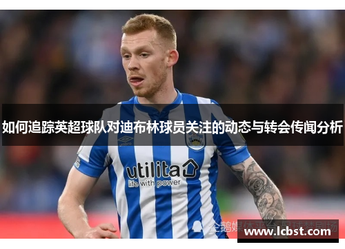 如何追踪英超球队对迪布林球员关注的动态与转会传闻分析 如何追踪英超球队对迪布林球员关注的动态与转会传闻分析
