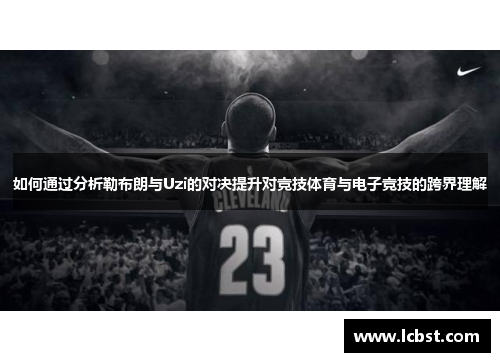 如何通过分析勒布朗与Uzi的对决提升对竞技体育与电子竞技的跨界理解 如何通过分析勒布朗与Uzi的对决提升对竞技体育与电子竞技的跨界理解