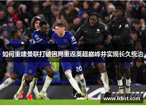 如何重建曼联打破困局重返英超巅峰并实现长久统治