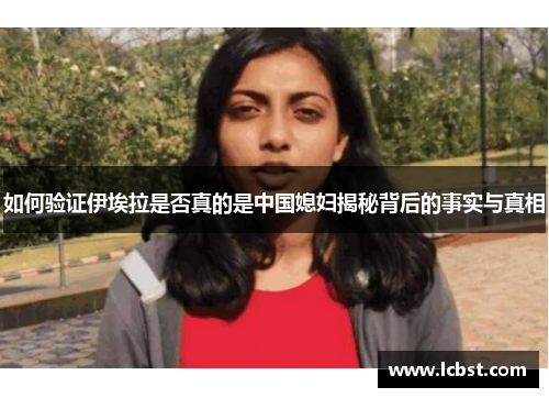 如何验证伊埃拉是否真的是中国媳妇揭秘背后的事实与真相 如何验证伊埃拉是否真的是中国媳妇揭秘背后的事实与真相