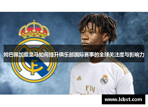 姆巴佩加盟皇马如何提升俱乐部国际赛事的全球关注度与影响力