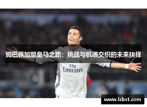 姆巴佩加盟皇马之路：挑战与机遇交织的未来抉择