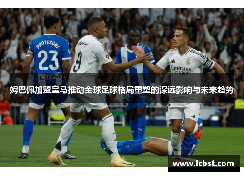 姆巴佩加盟皇马推动全球足球格局重塑的深远影响与未来趋势