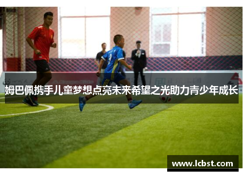 姆巴佩携手儿童梦想点亮未来希望之光助力青少年成长