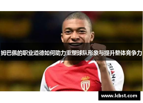 姆巴佩的职业道德如何助力重塑球队形象与提升整体竞争力