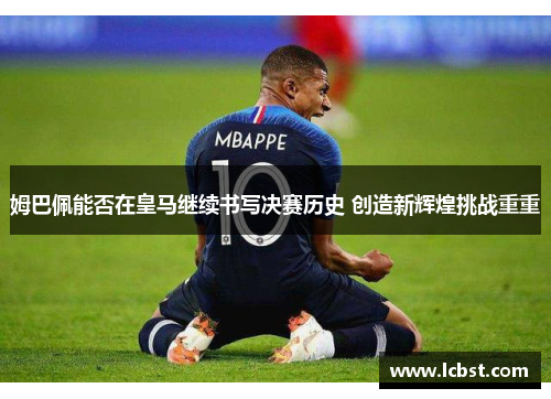 姆巴佩能否在皇马继续书写决赛历史 创造新辉煌挑战重重 姆巴佩能否在皇马继续书写决赛历史 创造新辉煌挑战重重