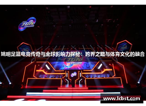 姚明足篮电竞传奇与全球影响力探秘：跨界之路与体育文化的融合